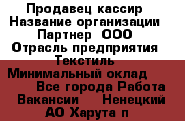 Продавец-кассир › Название организации ­ Партнер, ООО › Отрасль предприятия ­ Текстиль › Минимальный оклад ­ 40 000 - Все города Работа » Вакансии   . Ненецкий АО,Харута п.